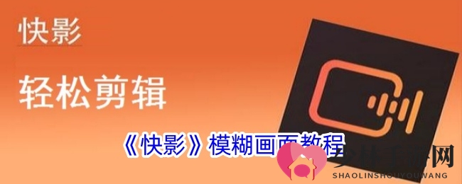 《快影》模糊画面教程