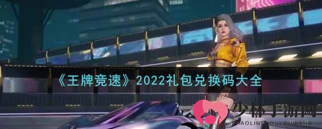 《王牌竞速》2022礼包兑换码大全