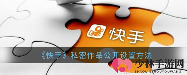 《快手》私密作品公开设置方法