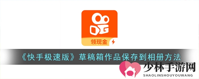 《快手极速版》草稿箱作品保存到相册方法